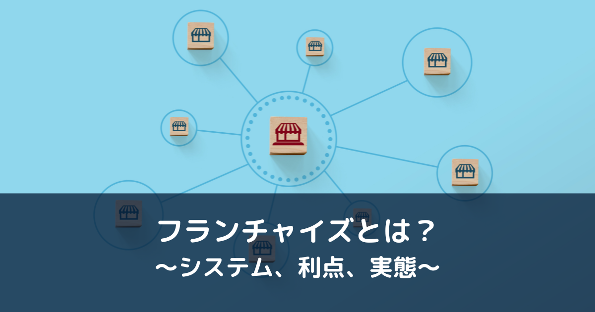 フランチャイズとは何なのか？〜システム、利点、実態〜