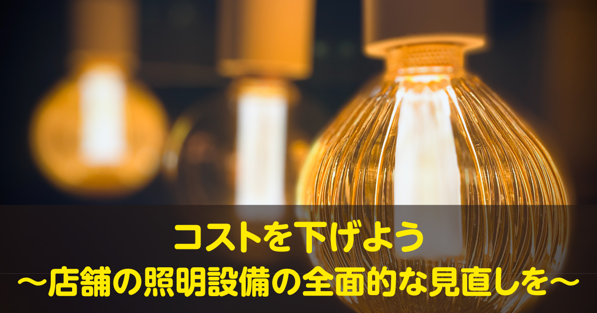 コストを下げよう～店舗の照明設備の全面的な見直しを～