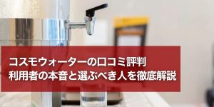 コスモウォーターの口コミ評判｜利用者の本音と選ぶべき人を徹底解説