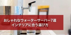 おしゃれなウォーターサーバー7選｜インテリアに合う選び方【2026年】