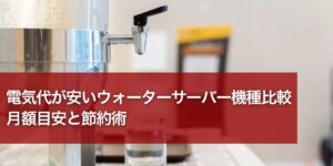 電気代が安いウォーターサーバー機種比較｜月額目安と節約術