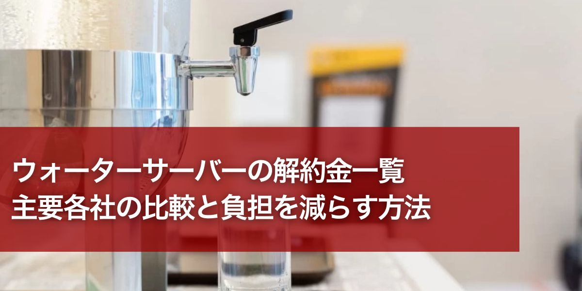 ウォーターサーバーの解約金一覧｜主要各社の比較と負担を減らす方法