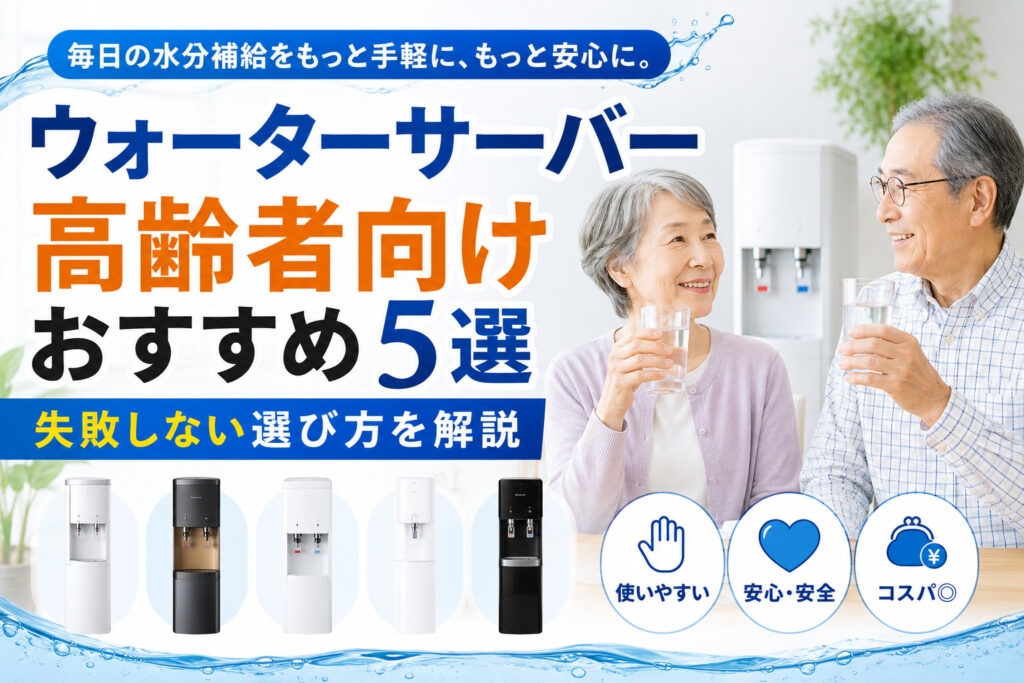 ウォーターサーバー高齢者向けおすすめ5選｜失敗しない選び方を解説